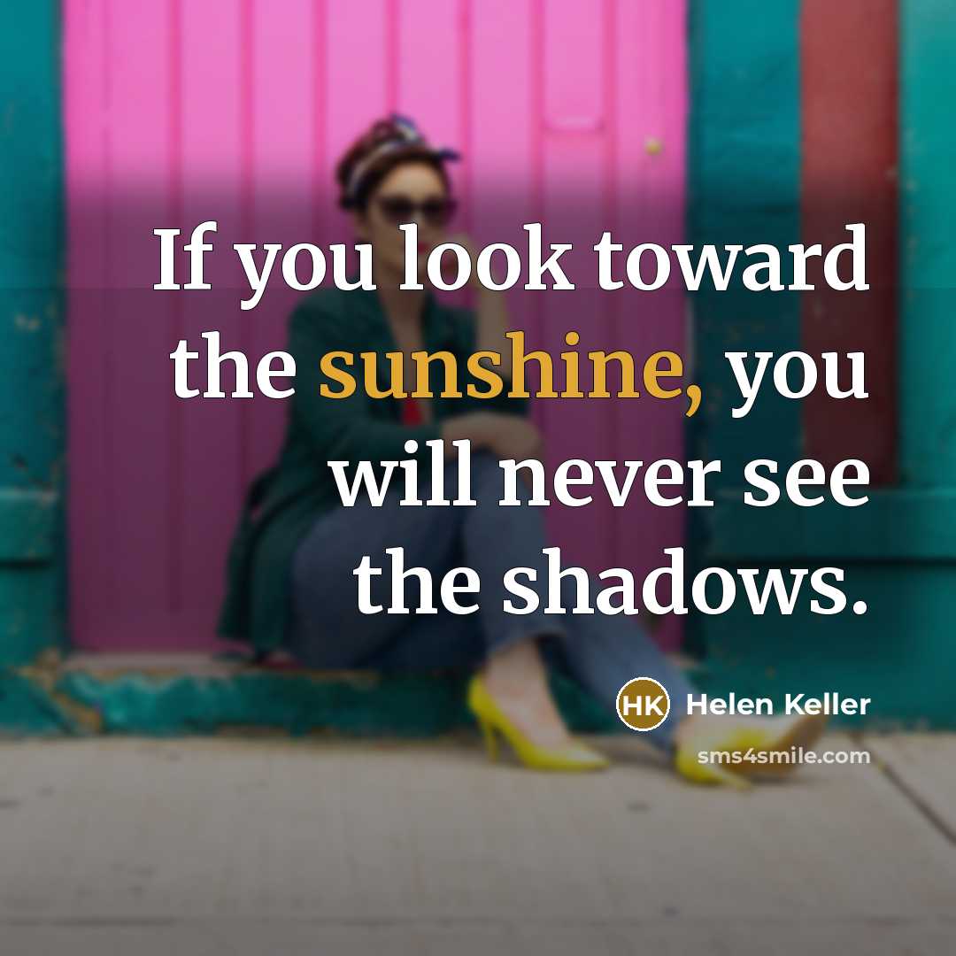 “If you look toward the sunshine, you will never see…” quote by Helen Keller