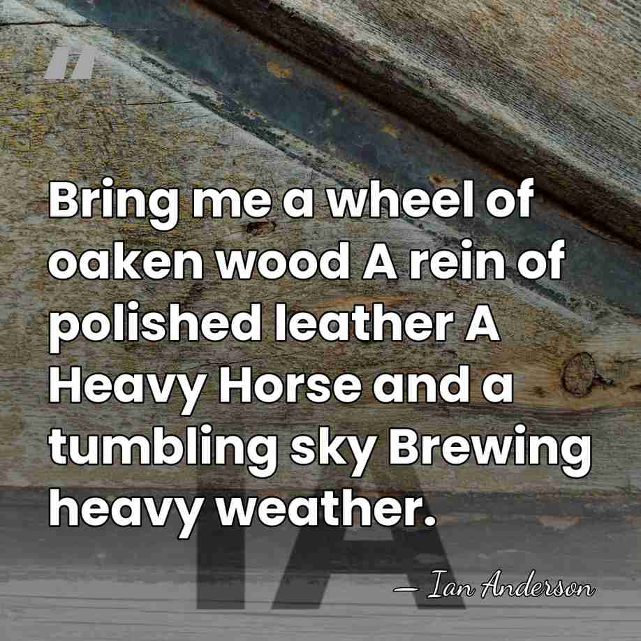 Bring me a wheel of oaken wood A rein of polished leather&hellip; - Ian Anderson
