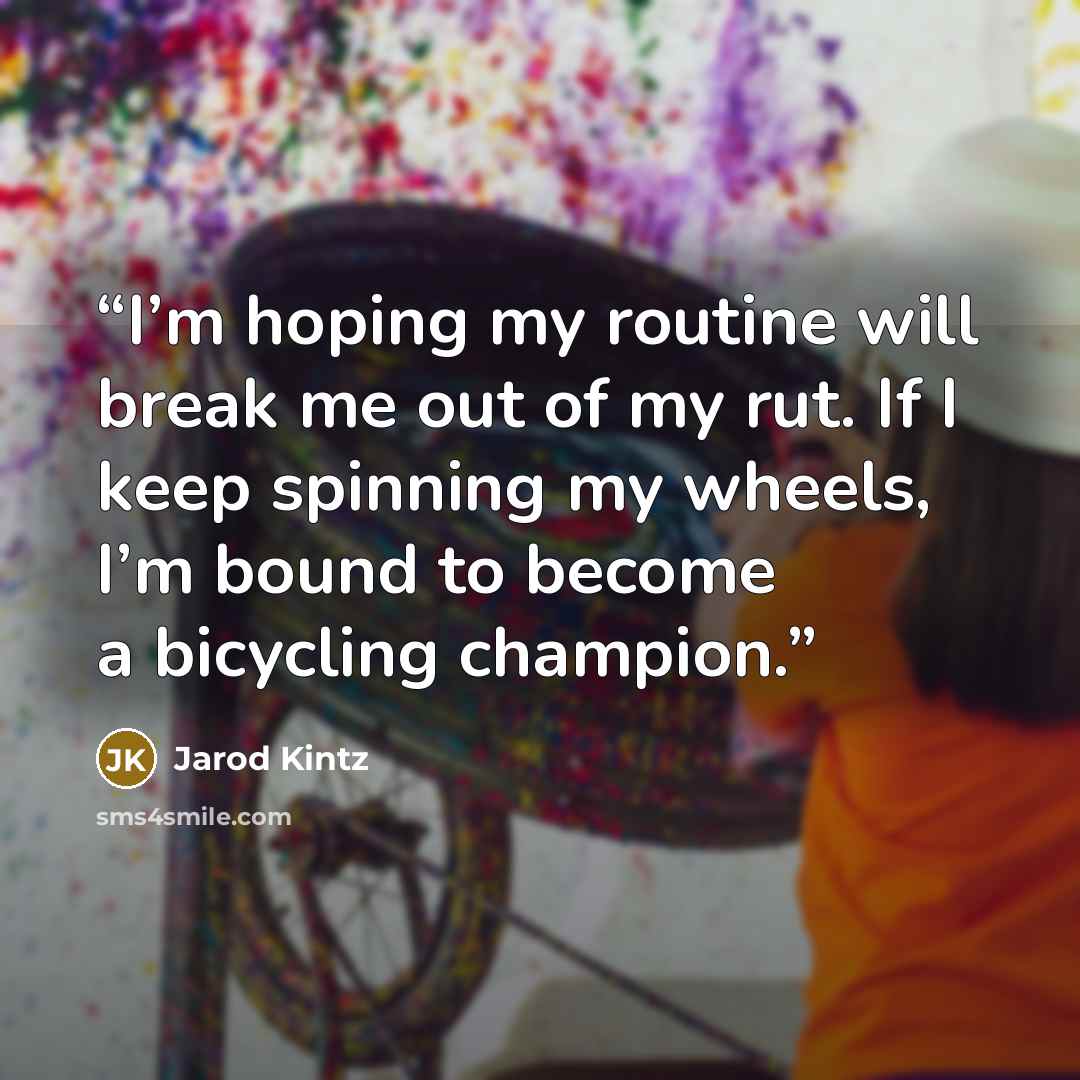 “I’m hoping my routine will break me out of my rut. If I keep spinning my wheels, I’m bound to become a bicycling champion.” quote by Jarod Kintz