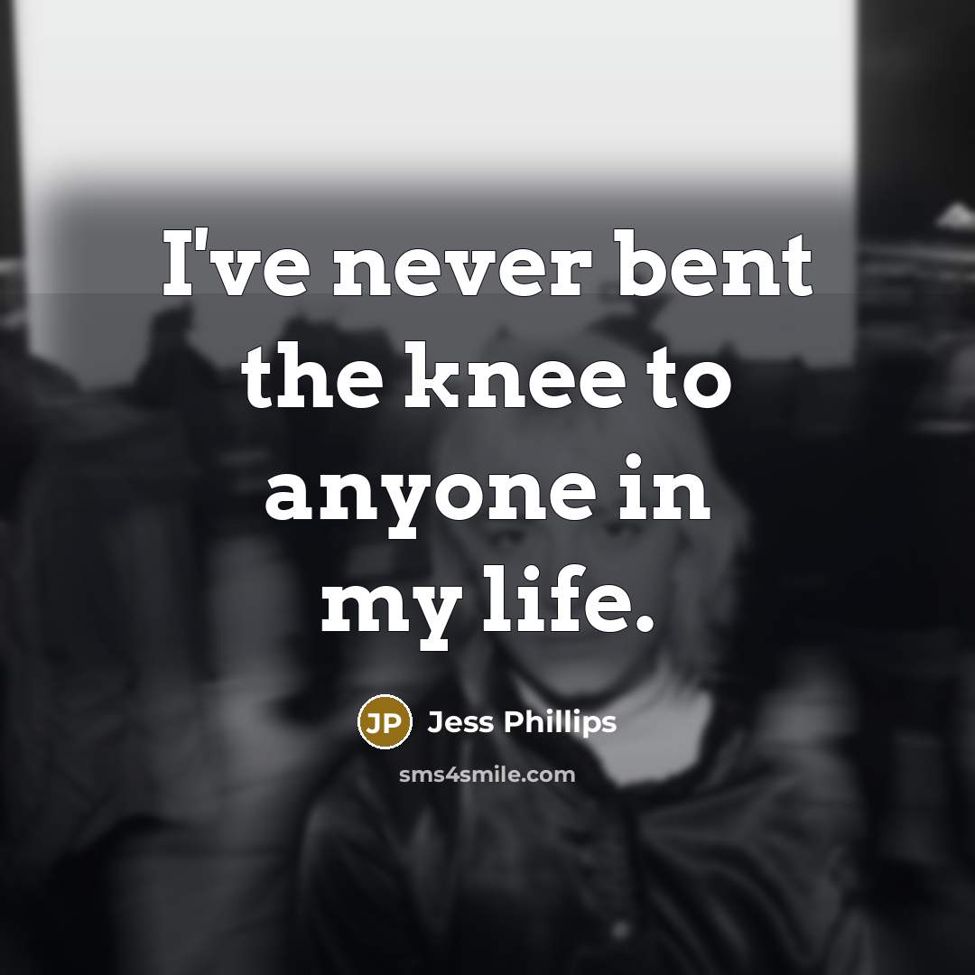 “I've never bent the knee to anyone in my life.…” quote by Jess Phillips