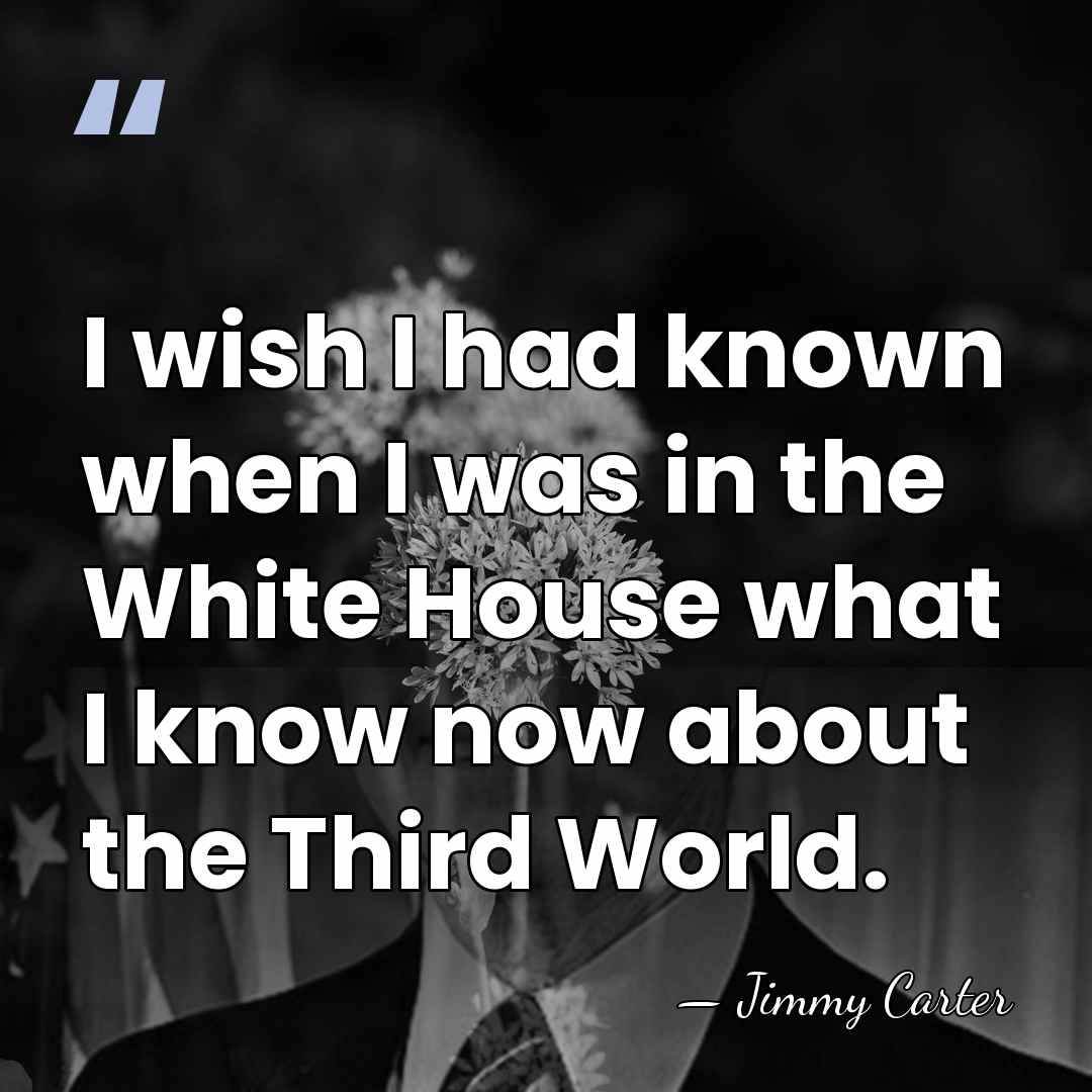 I wish I had known when I was in the White House&hellip; - Jimmy Carter