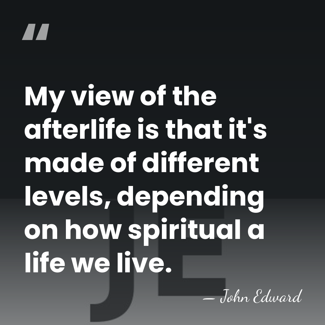 My view of the afterlife is that it's made of different levels,&hellip; - John Edward