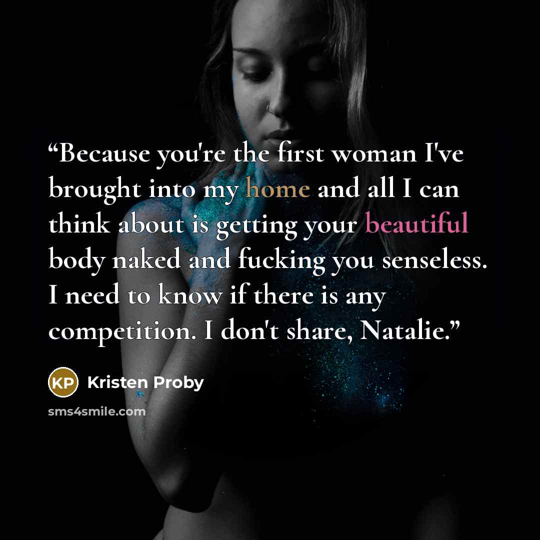 “Because you're the first woman I've brought into my home and all I can think about is getting your beautiful body naked and fucking you senseless. I need to know if there is any competition. I don't share, Natalie.” quote by Kristen Proby
