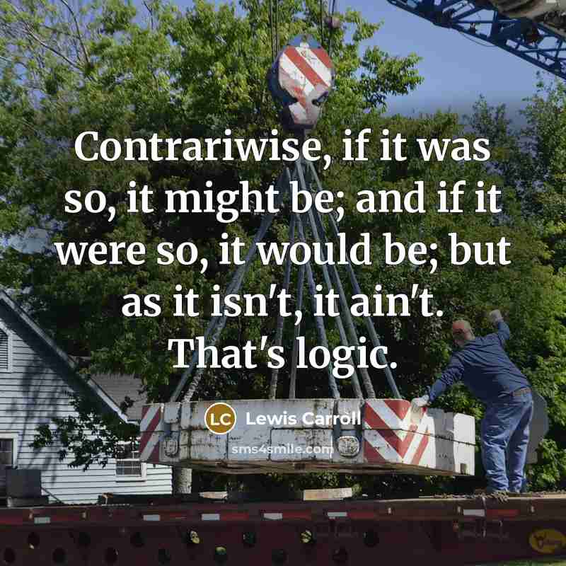 “Contrariwise, if it was so, it might be; and if…” quote by Lewis Carroll