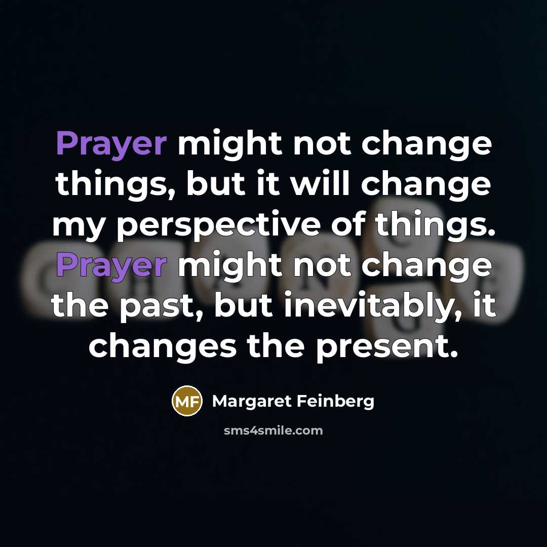 “Prayer might not change things, but it will change my perspective of things. Prayer might not change the past, but inevitably, it changes the present.” quote by Margaret Feinberg