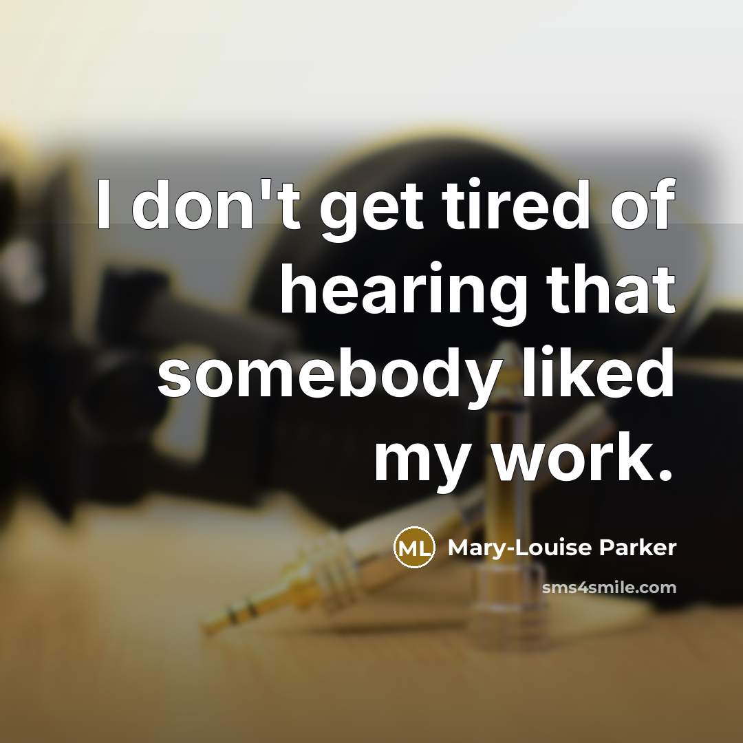 “I don't get tired of hearing that somebody liked my…” quote by Mary-Louise Parker