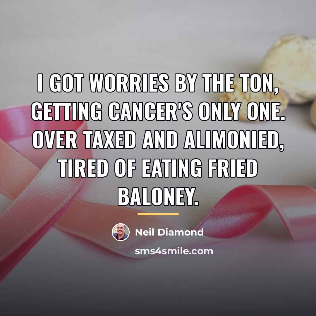 “I got worries by the ton, getting cancer's only one.…” quote by Neil Diamond