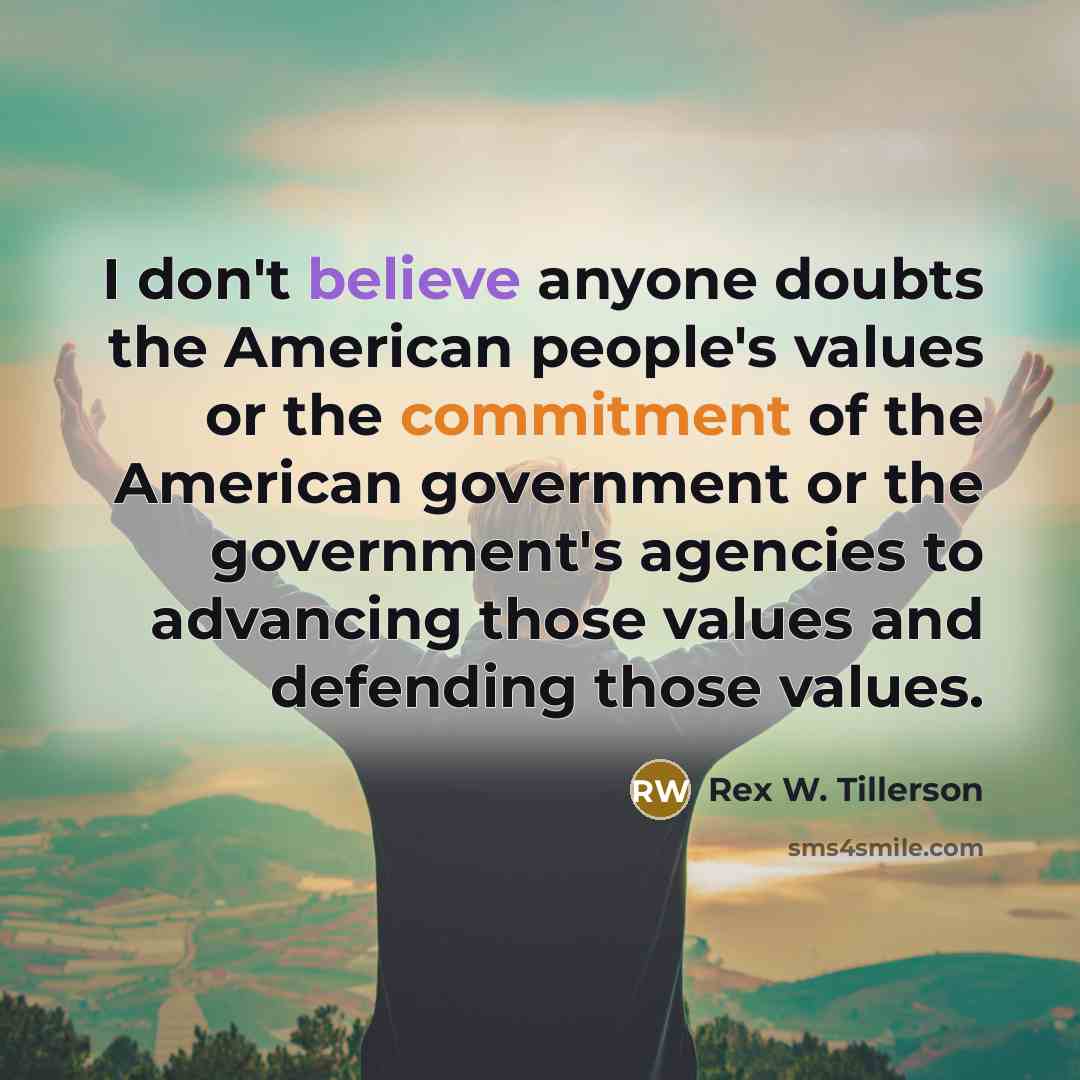 “I don't believe anyone doubts the American people's values or…” quote by Rex W. Tillerson