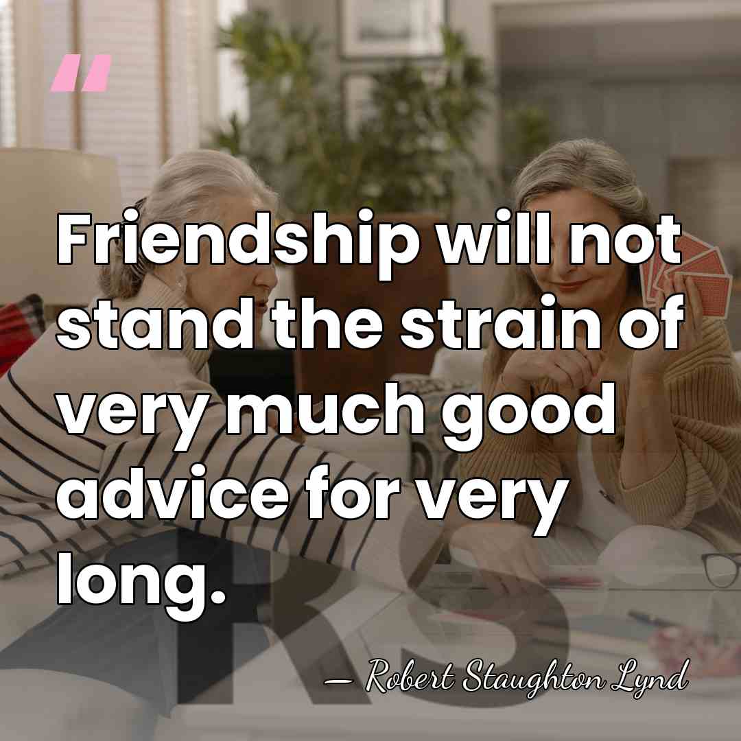 Friendship will not stand the strain of very much good advice for&hellip; - Robert Staughton Lynd