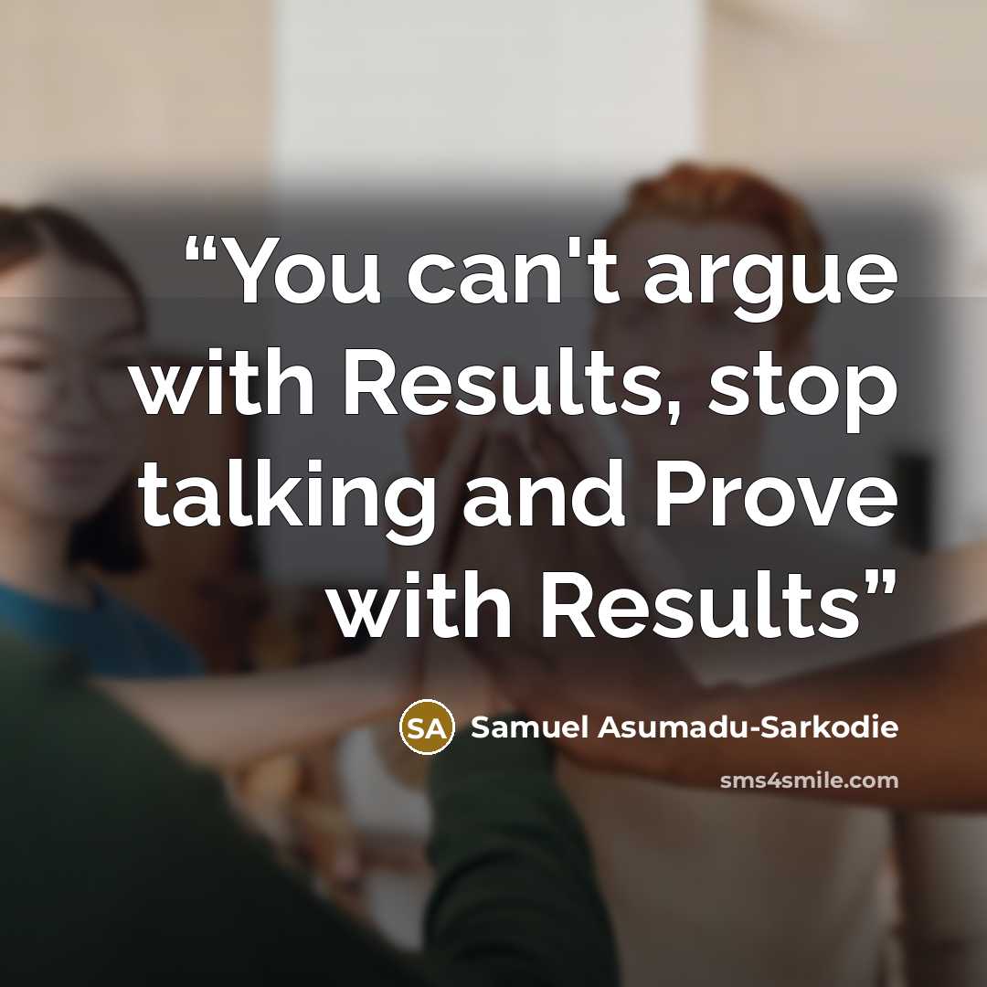 “You can't argue with Results, stop talking and Prove with Results” quote by Samuel Asumadu-Sarkodie