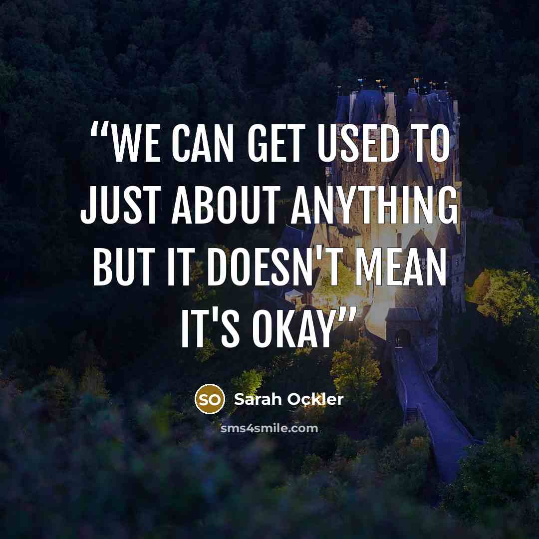 “We can get used to just about anything but it doesn't mean it's okay” quote by Sarah Ockler