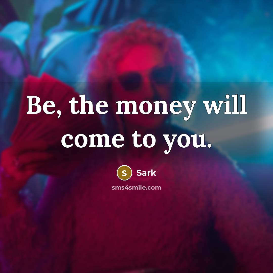 “Be, the money will come to you.” quote by Sark