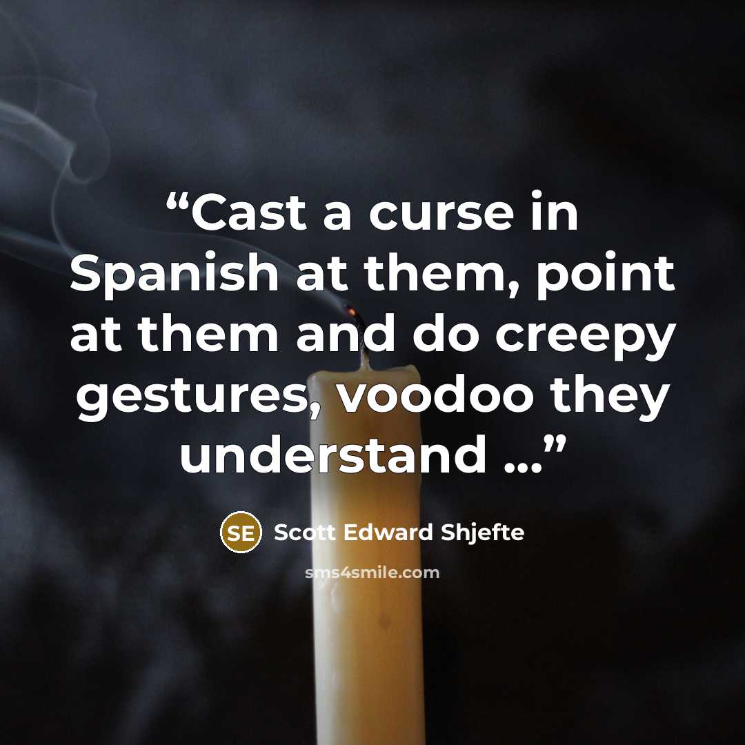 “Cast a curse in Spanish at them, point at them and do creepy gestures, voodoo they understand ...” quote by Scott Edward Shjefte
