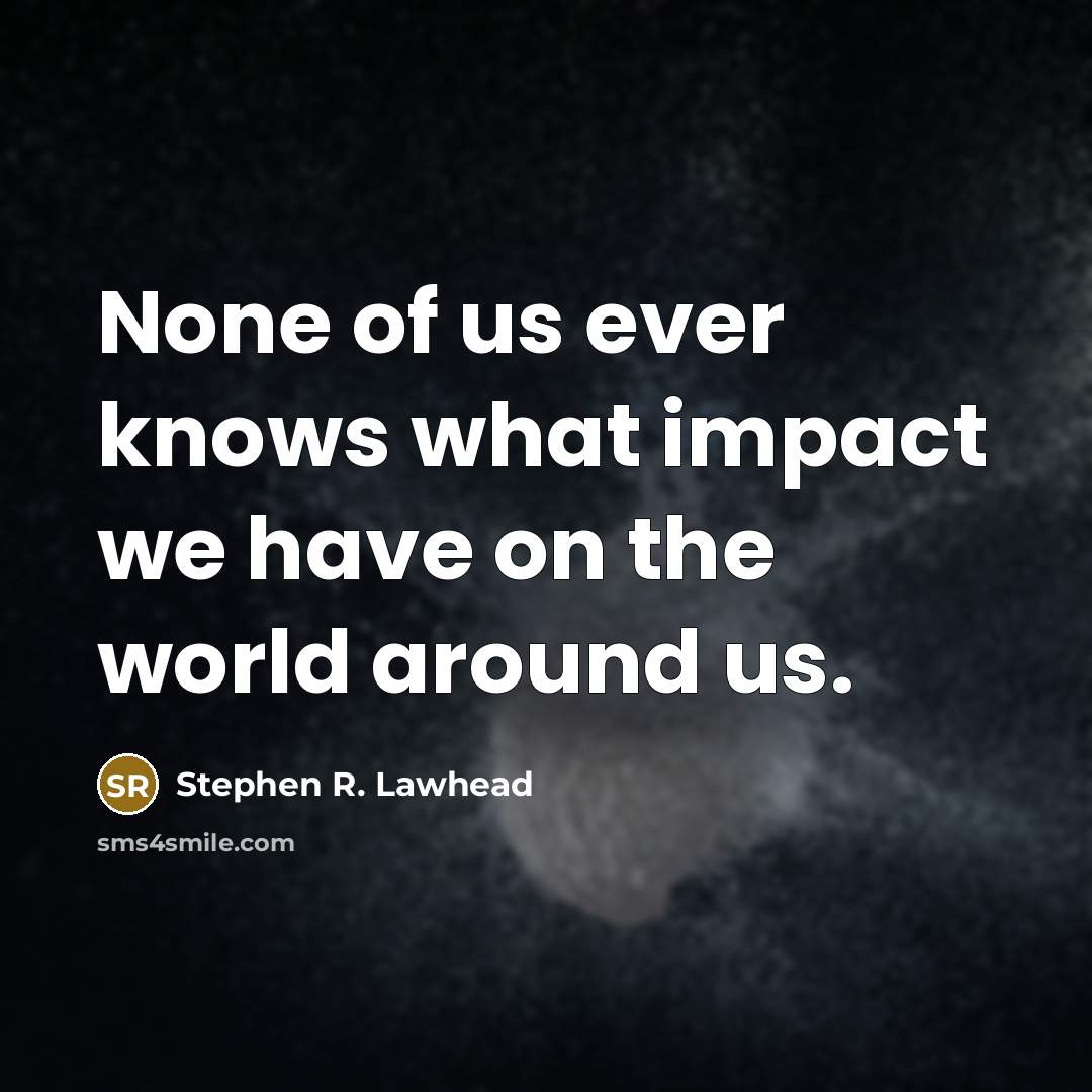 “None of us ever knows what impact we have on…” quote by Stephen R. Lawhead