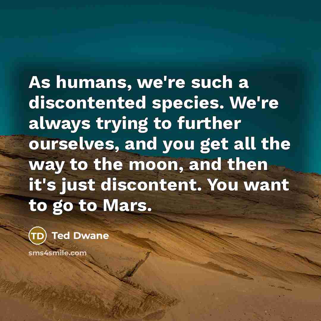 “As humans, we're such a discontented species. We're always trying…” quote by Ted Dwane