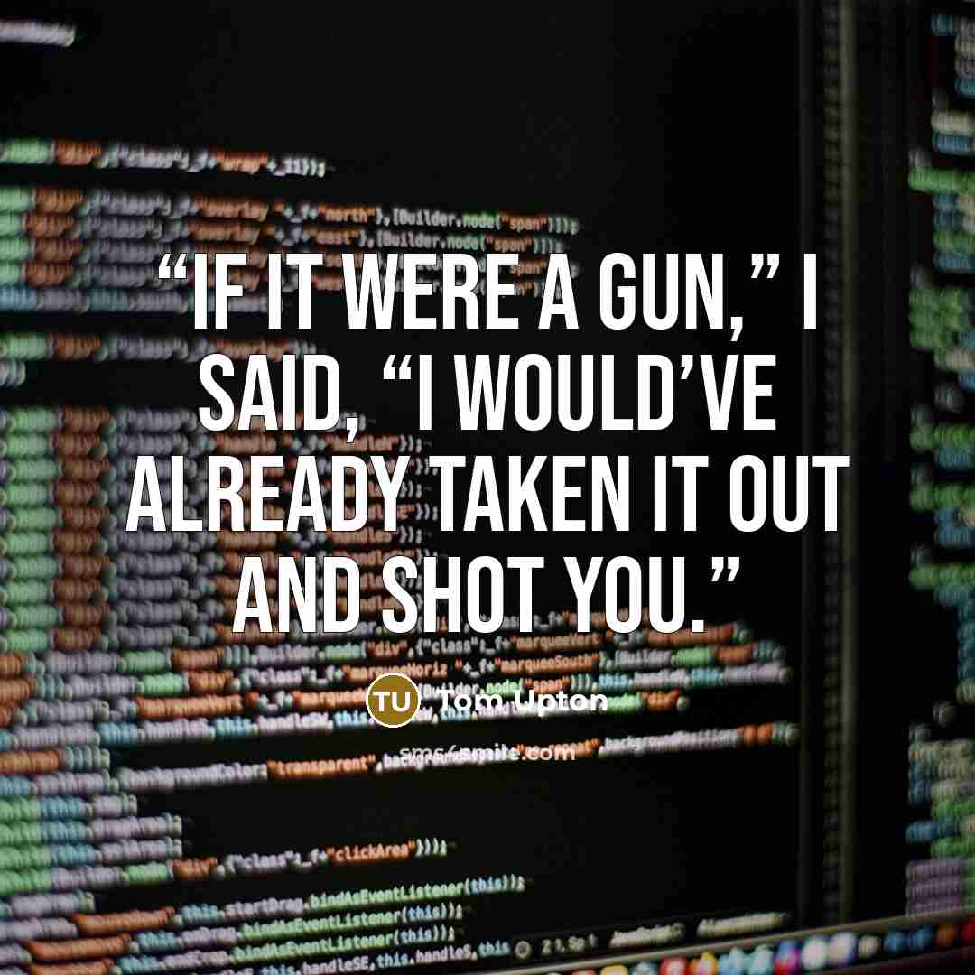 “If it were a gun,” I said, “I would’ve already taken it out and shot you.” quote by Tom Upton