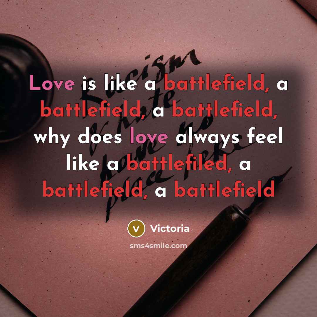 “Love is like a battlefield, a battlefield, a battlefield, why…” quote by Victoria