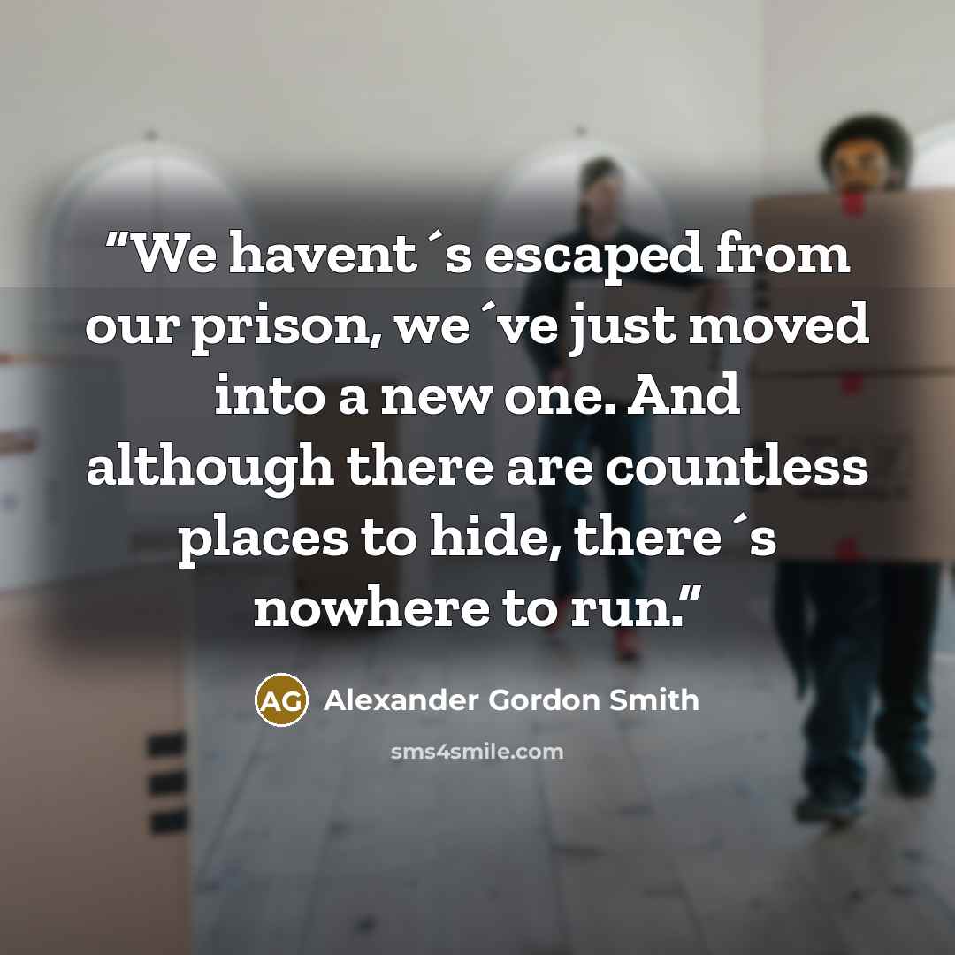 “We havent´s escaped from our prison, we´ve just moved into a new one. And although there are countless places to hide, there´s nowhere to run.” quote by Alexander Gordon Smith