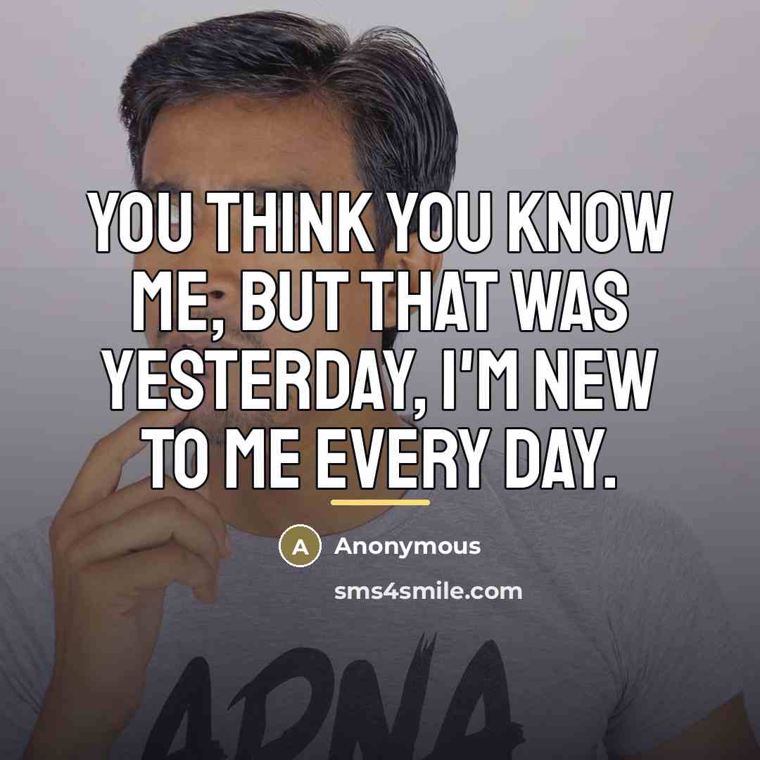 “You think you know me, but that was yesterday, I'm new to me every day.” quote by Anonymous