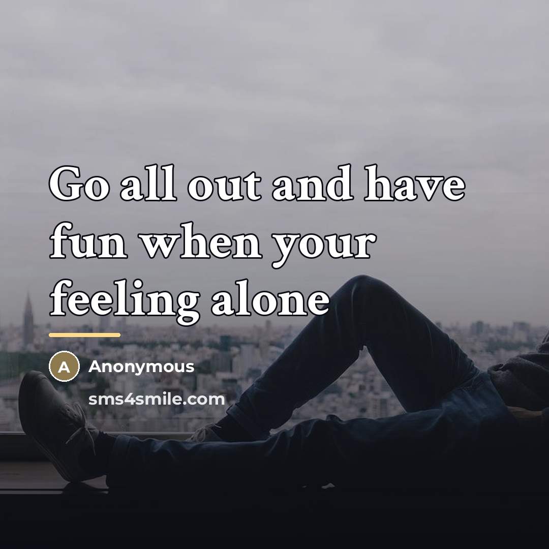 “Go all out and have fun when your feeling alone…” quote by Anonymous