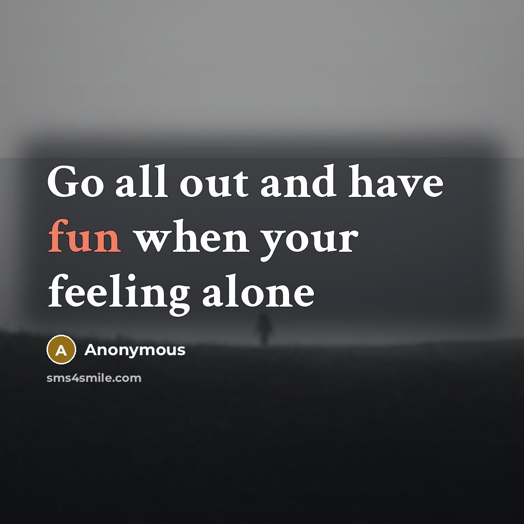 “Go all out and have fun when your feeling alone” quote by Anonymous