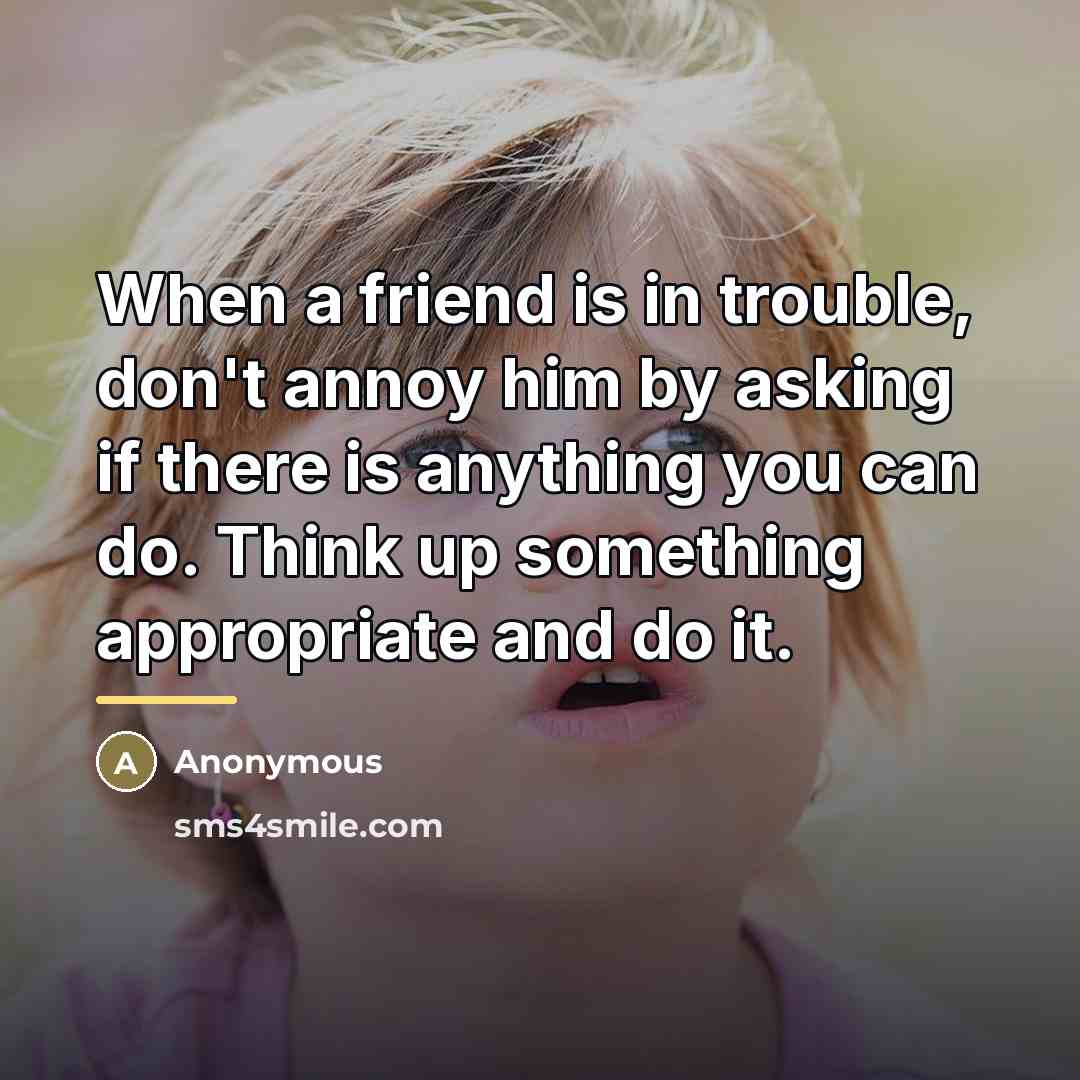 “When a friend is in trouble, don't annoy him by…” quote by Anonymous