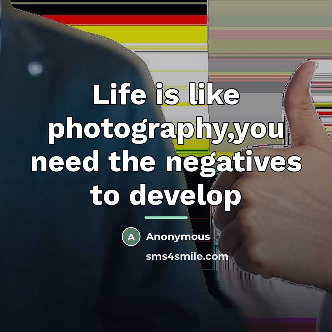 “Life is like photography,you need the negatives to develop…” quote by Anonymous