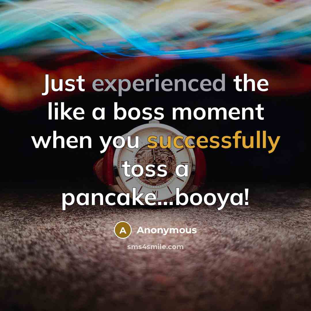 “Just experienced the like a boss moment when you successfully toss a pancake...booya!” quote by Anonymous