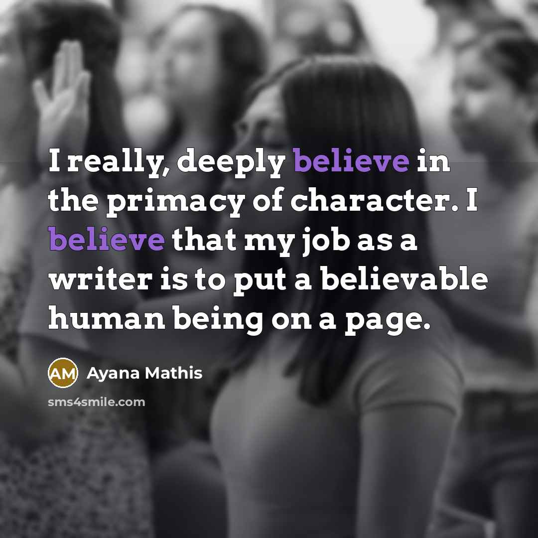 “I really, deeply believe in the primacy of character. I…” quote by Ayana Mathis