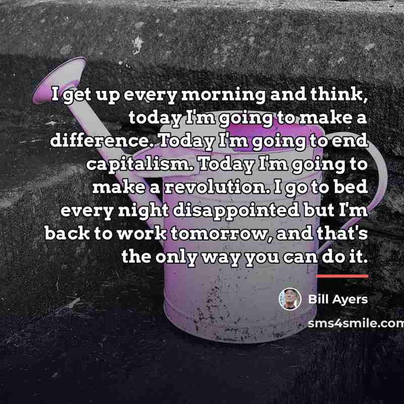 “I get up every morning and think, today I'm going…” quote by Bill Ayers
