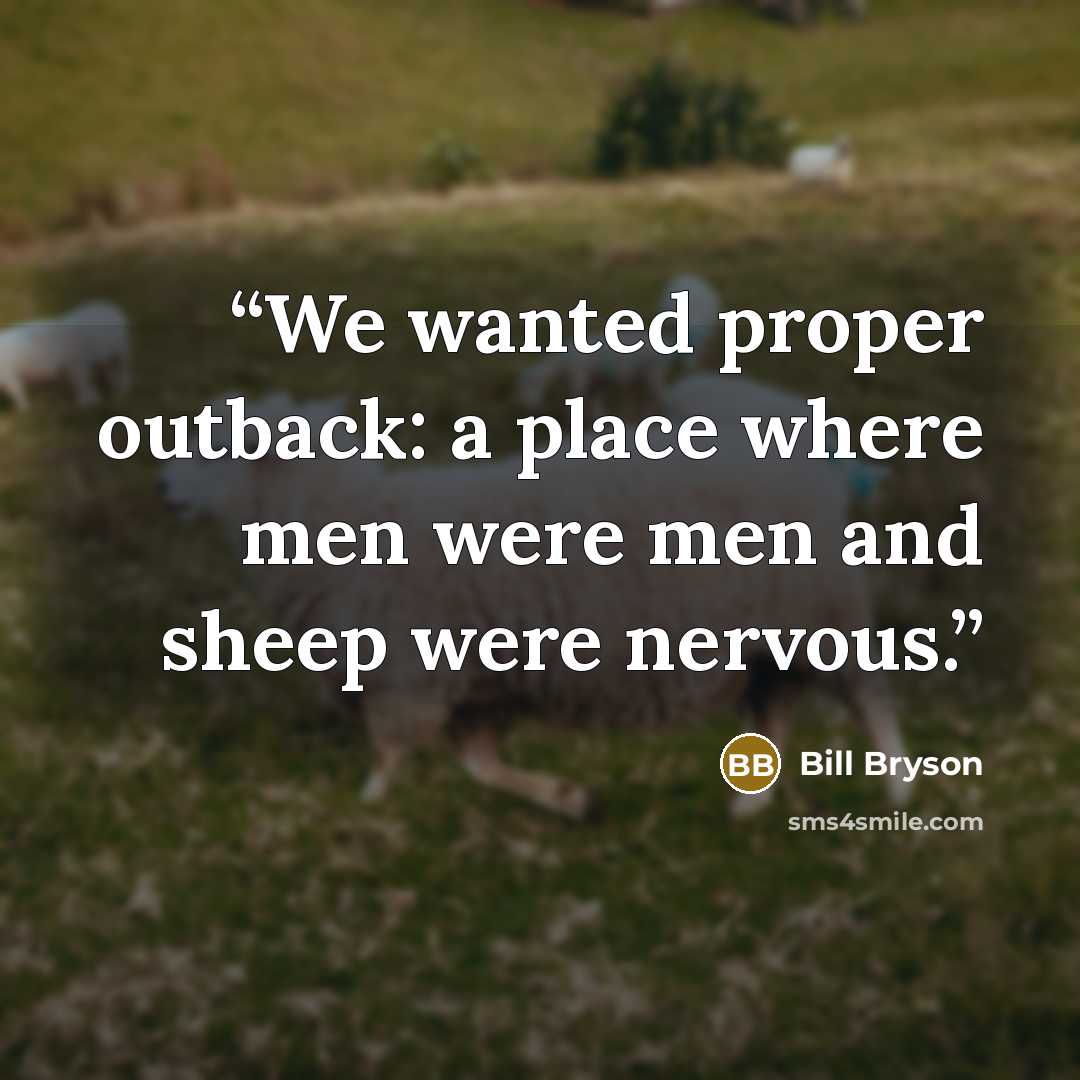 “We wanted proper outback: a place where men were men and sheep were nervous.” quote by Bill Bryson