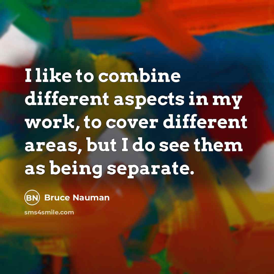 “I like to combine different aspects in my work, to…” quote by Bruce Nauman