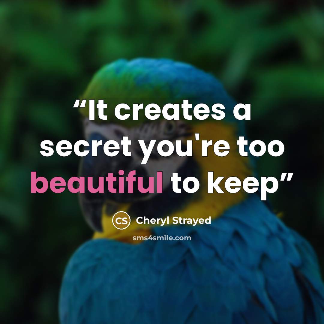 “It creates a secret you're too beautiful to keep” quote by Cheryl Strayed