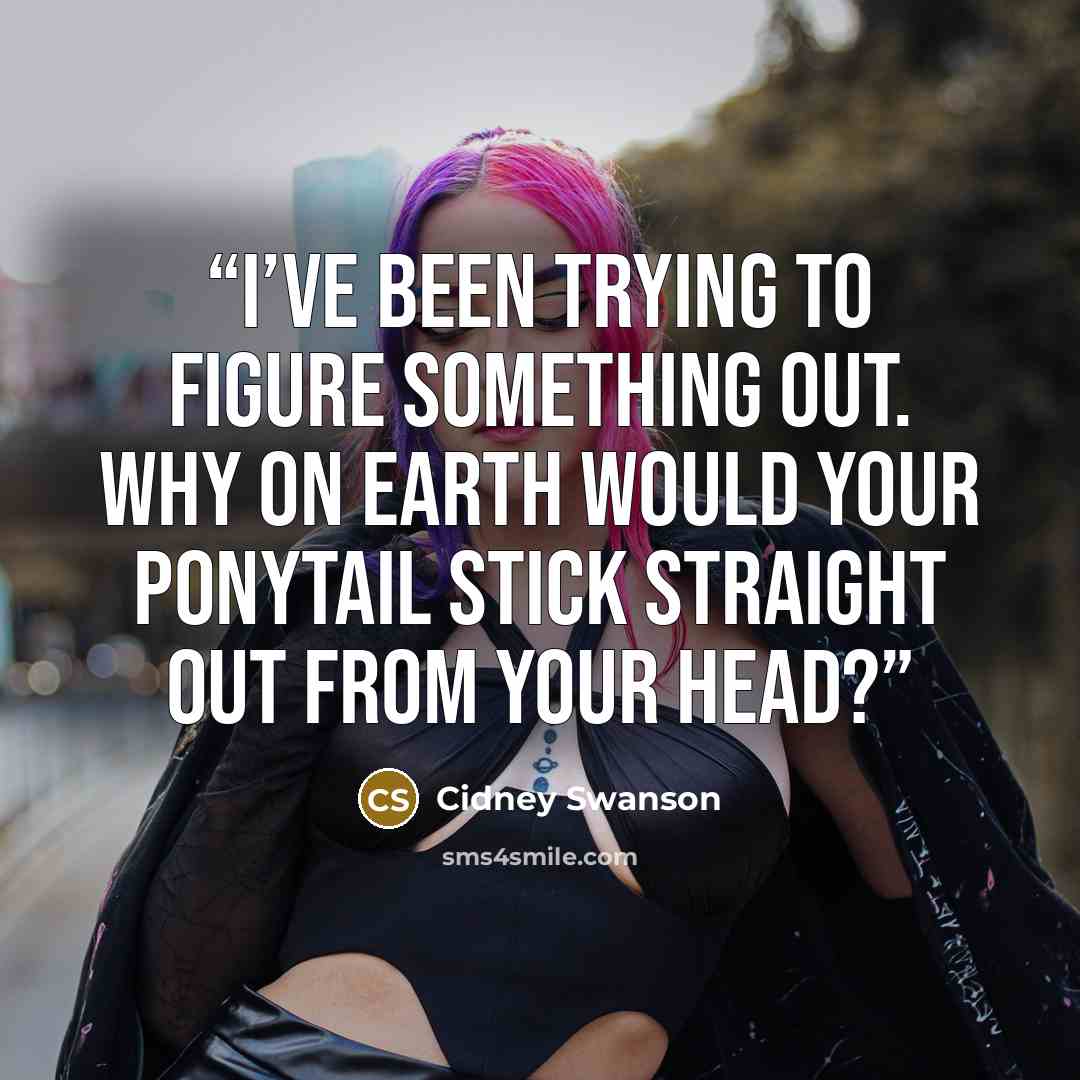 “I’ve been trying to figure something out. Why on earth would your ponytail stick straight out from your head?” quote by Cidney Swanson