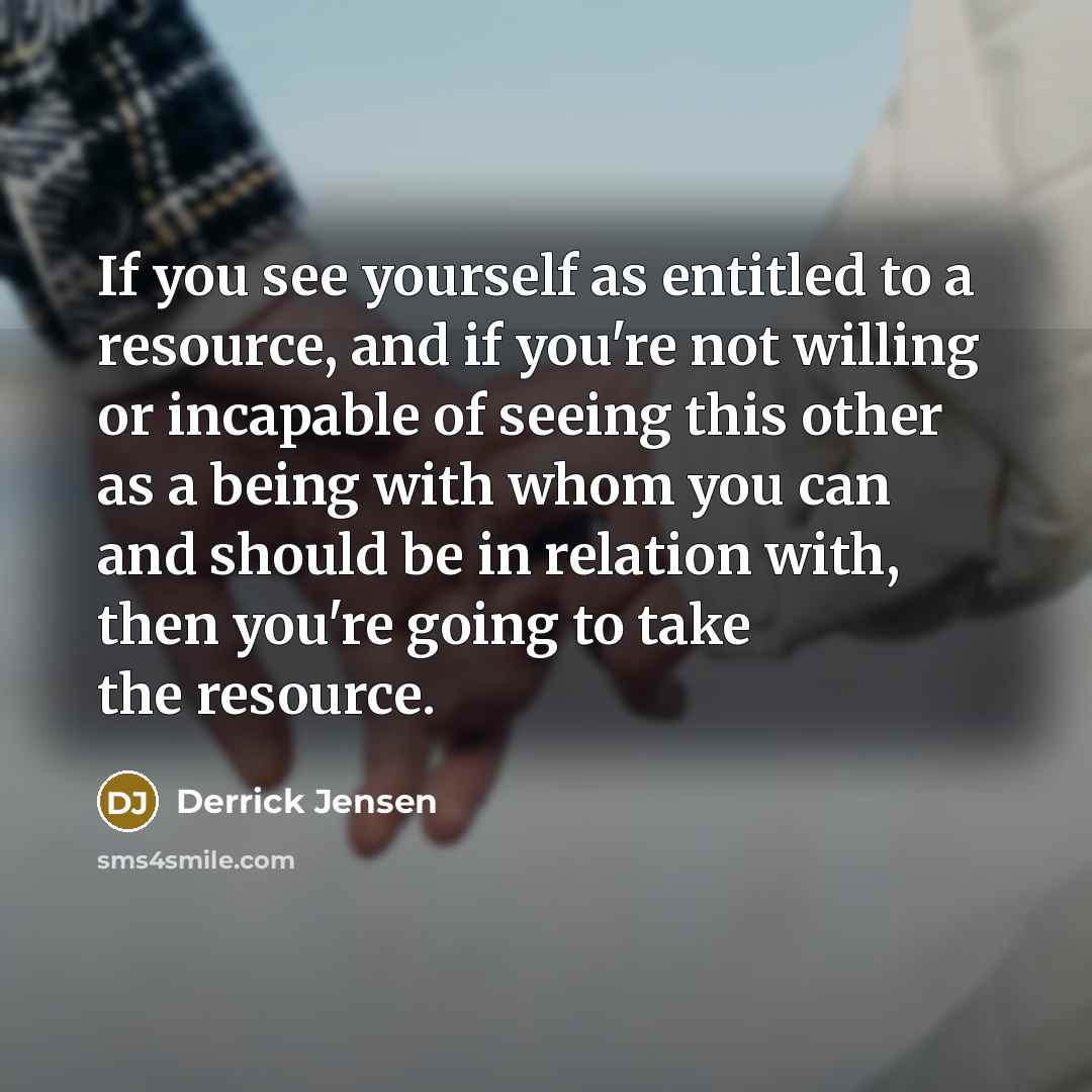 “If you see yourself as entitled to a resource, and…” quote by Derrick Jensen