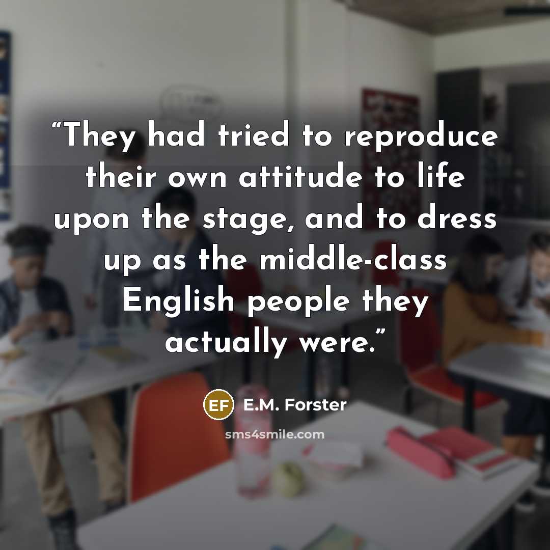 “They had tried to reproduce their own attitude to life upon the stage, and to dress up as the middle-class English people they actually were.” quote by E.M. Forster