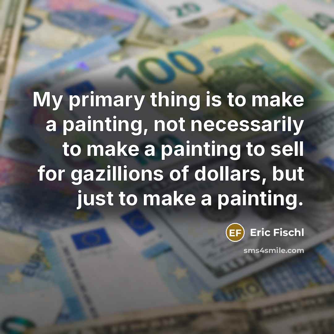 “My primary thing is to make a painting, not necessarily to make a painting to sell for gazillions of dollars, but just to make a painting.” quote by Eric Fischl