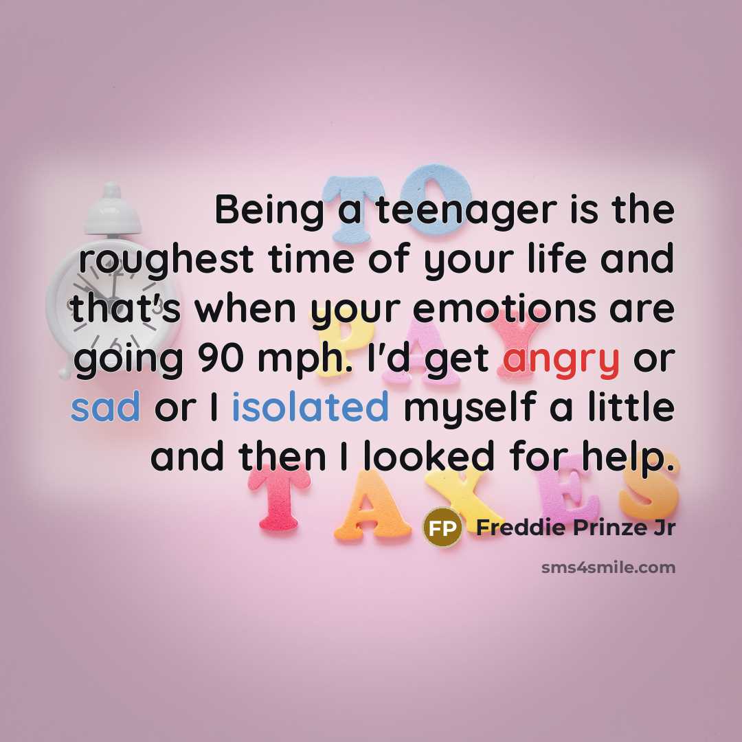 “Being a teenager is the roughest time of your life and that's when your emotions are going 90 mph. I'd get angry or sad or I isolated myself a little and then I looked for help.” quote by Freddie Prinze Jr