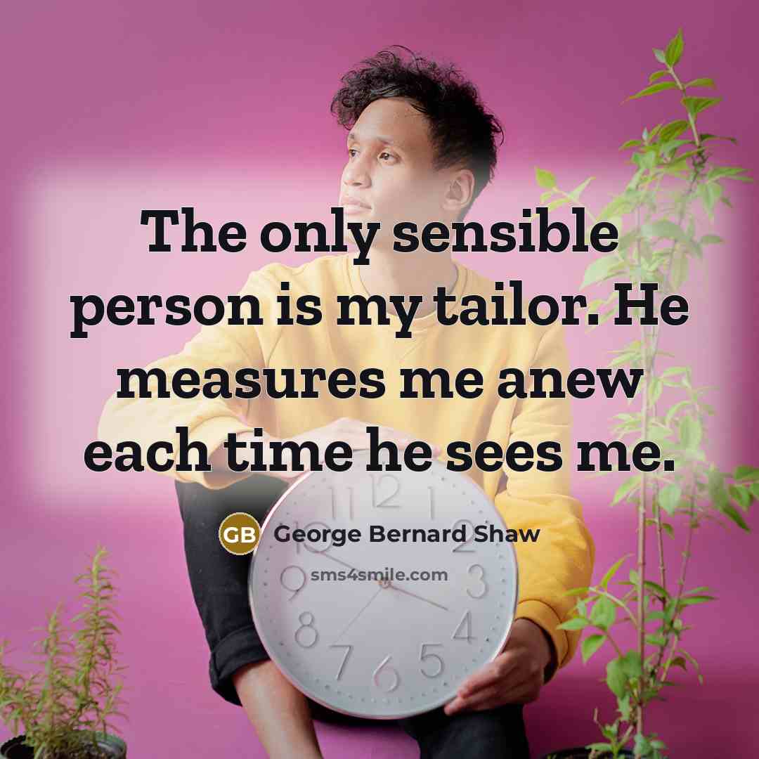 “The only sensible person is my tailor. He measures me…” quote by George Bernard Shaw