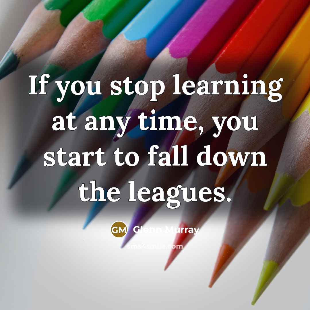 “If you stop learning at any time, you start to…” quote by Glenn Murray