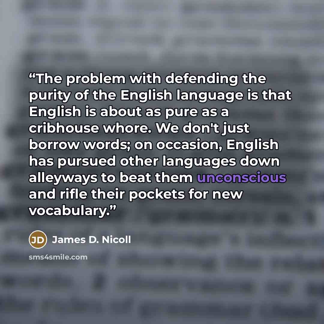 “The problem with defending the purity of the English language is that English is about as pure as a cribhouse whore. We don't just borrow words; on occasion, English has pursued other languages down alleyways to beat them unconscious and rifle their pockets for new vocabulary.” quote by James D. Nicoll