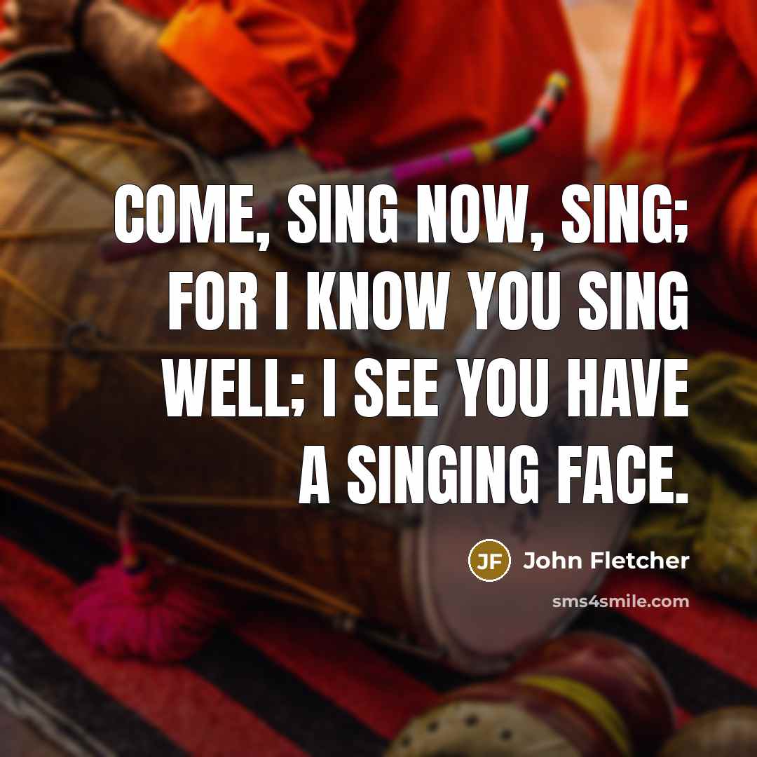 “Come, sing now, sing; for I know you sing well;…” quote by John Fletcher
