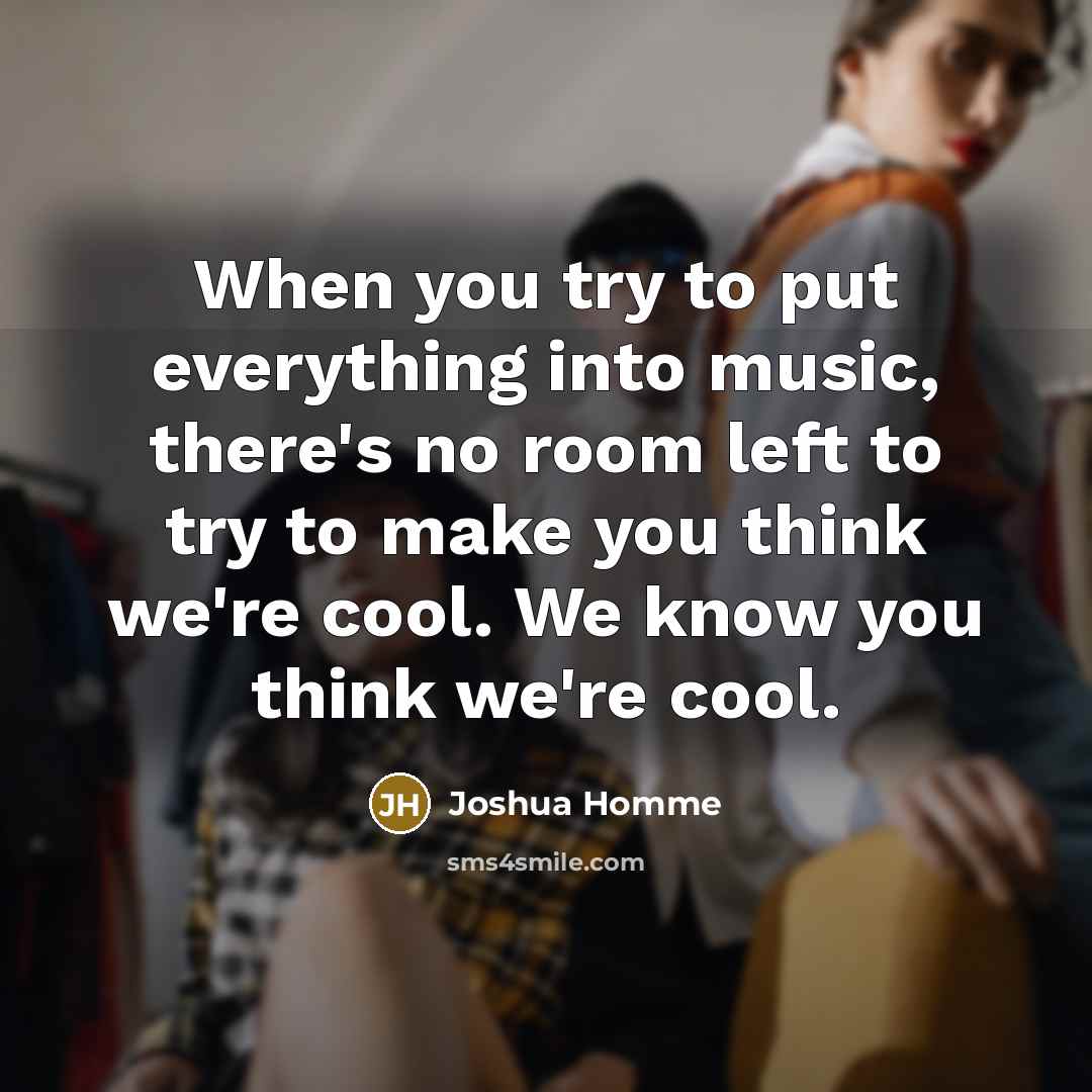 “When you try to put everything into music, there's no room left to try to make you think we're cool. We know you think we're cool.” quote by Joshua Homme