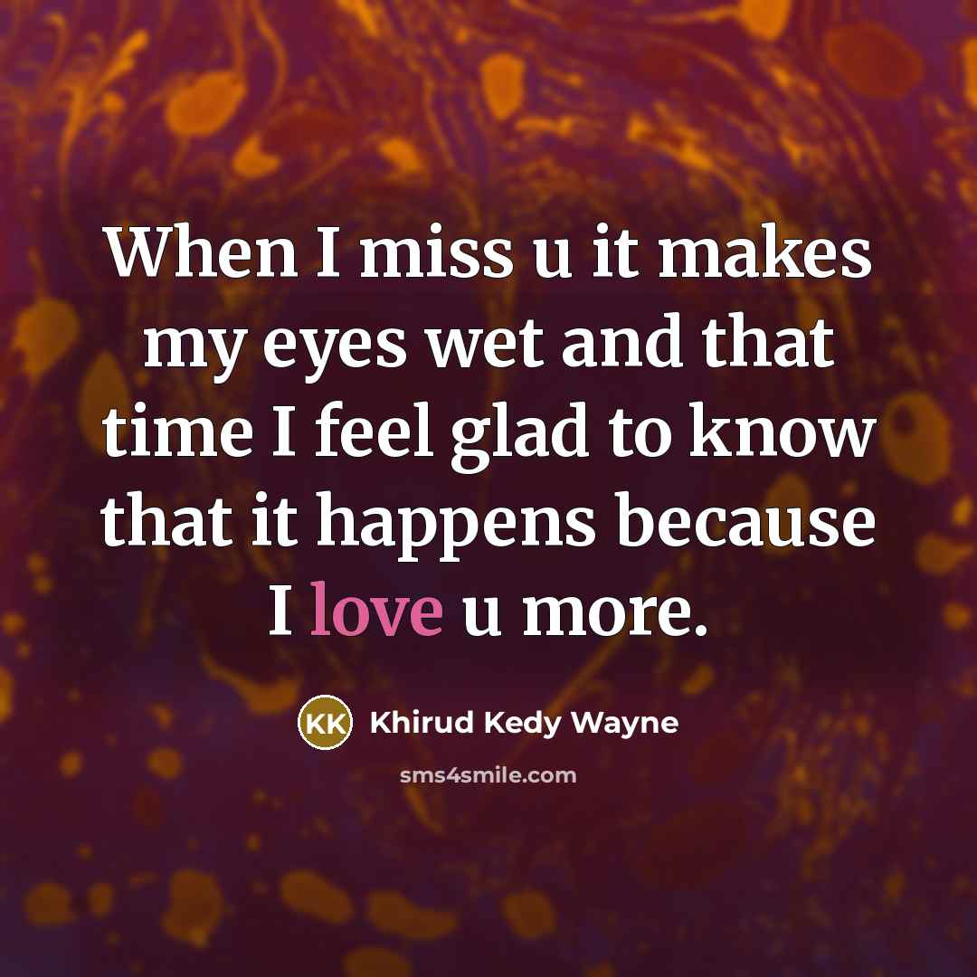 “When I miss u it makes my eyes wet and that time I feel glad to know that it happens because I love u more.” quote by Khirud Kedy Wayne