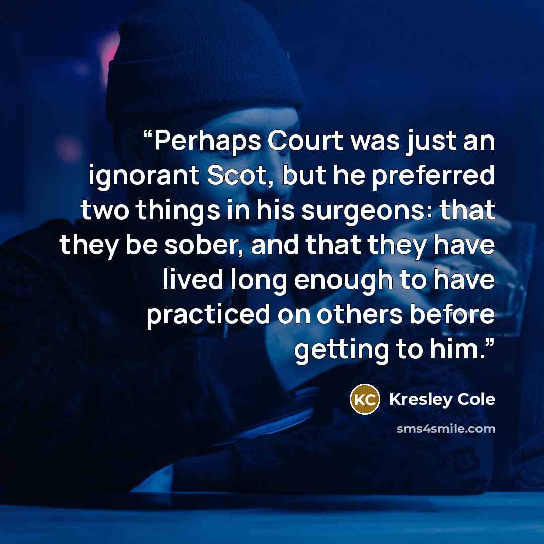 “Perhaps Court was just an ignorant Scot, but he preferred two things in his surgeons: that they be sober, and that they have lived long enough to have practiced on others before getting to him.” quote by Kresley Cole