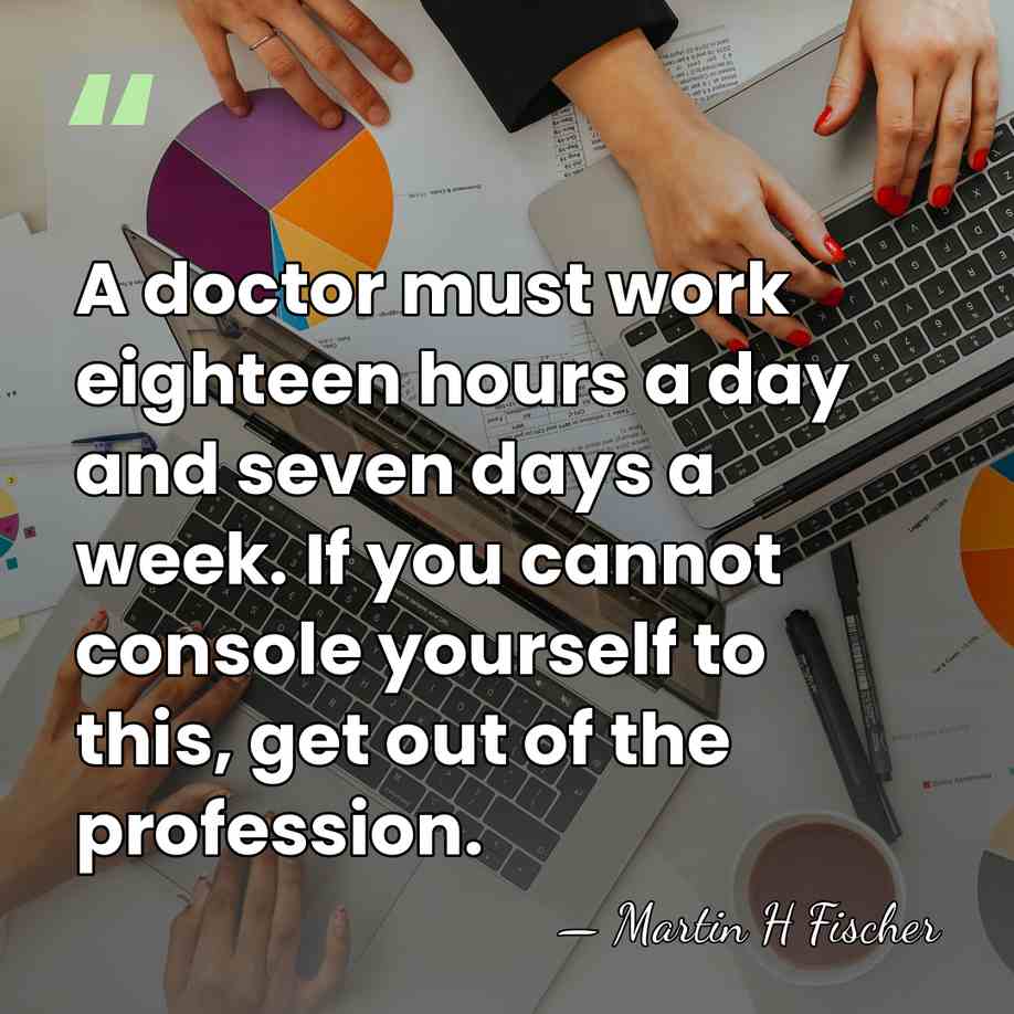 A doctor must work eighteen hours a day and seven days a&hellip; - Martin H Fischer