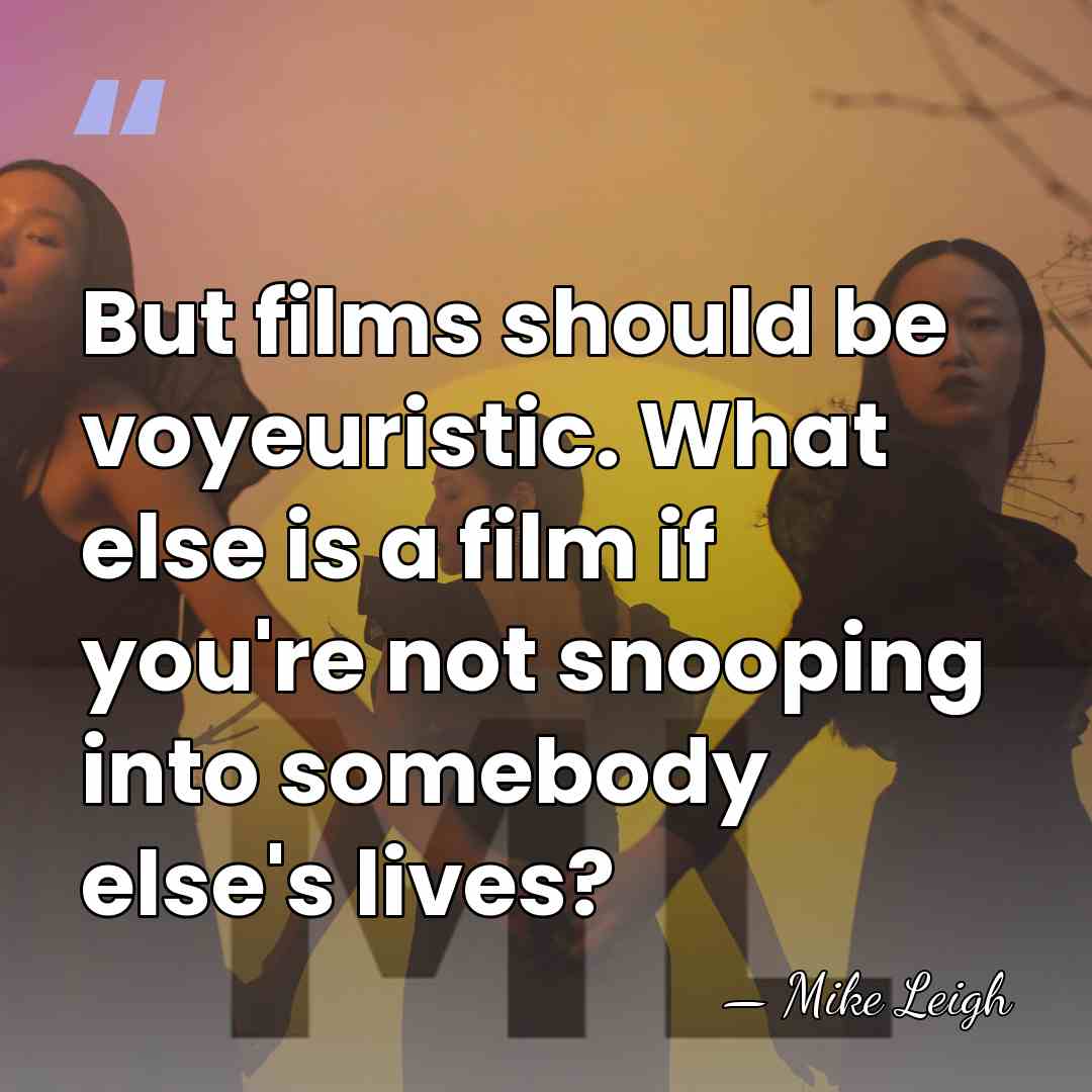 But films should be voyeuristic. What else is a film if you're&hellip; - Mike Leigh