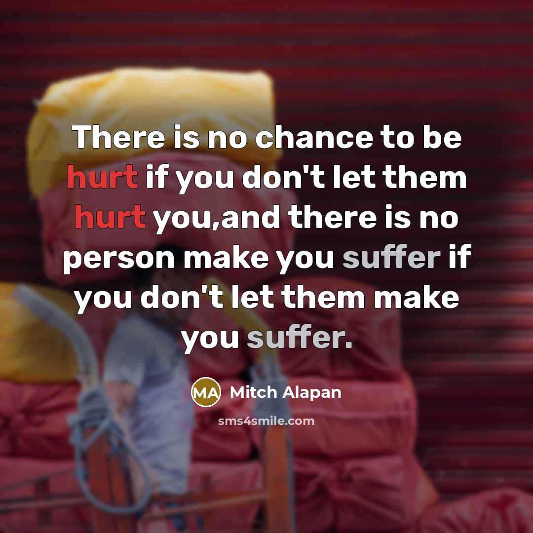 “There is no chance to be hurt if you don't let them hurt you,and there is no person make you suffer if you don't let them make you suffer.” quote by Mitch Alapan