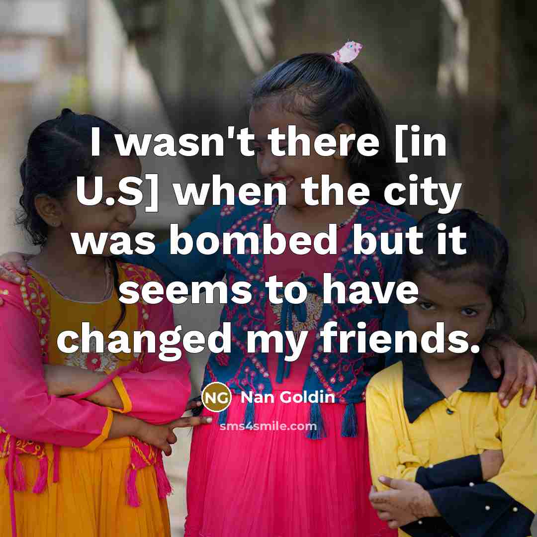 “I wasn't there [in U.S] when the city was bombed…” quote by Nan Goldin