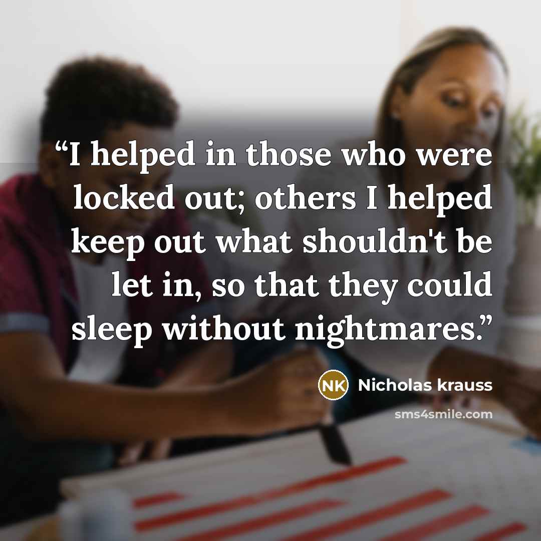 “I helped in those who were locked out; others I helped keep out what shouldn't be let in, so that they could sleep without nightmares.” quote by Nicholas krauss
